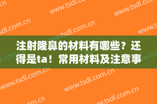 注射隆鼻的材料有哪些？还得是ta！常用材料及注意事项科普！(鼻子注射整形有哪些材料)