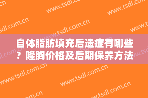 自体脂肪填充后遗症有哪些？隆胸价格及后期保养方法解答，常识科普！
