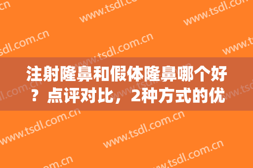 注射隆鼻和假体隆鼻哪个好？点评对比，2种方式的优劣为你揭晓！(假体隆鼻的优点和缺点)