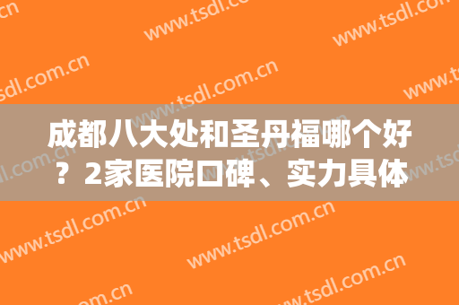 成都八大处和圣丹福哪个好？2家医院口碑、实力具体分析，筛选指南！(成都八大处是不是三甲医院)