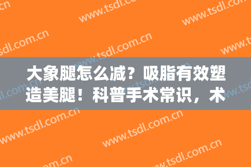 大象腿怎么减？吸脂有效塑造美腿！科普手术常识，术后指南一览！(大象腿抽脂)