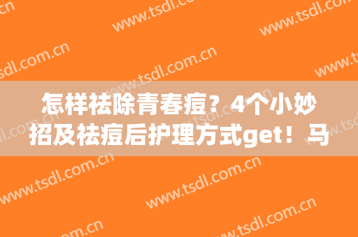 怎样祛除青春痘？4个小妙招及祛痘后护理方式get！马住告别痘肌~(去除青春痘的诀窍)