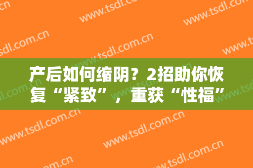 产后如何缩阴？2招助你恢复“紧致”，重获“性福”生活