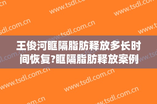 王俊河眶隔脂肪释放多长时间恢复?眶隔脂肪释放案例效果对比图_郑州大学附属郑州中心医院