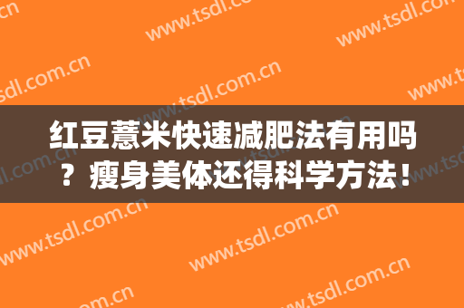 红豆薏米快速减肥法有用吗？瘦身美体还得科学方法！科普来助你！(红豆薏米的减肥方法)