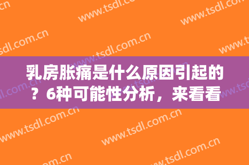 乳房胀痛是什么原因引起的？6种可能性分析，来看看你属于哪种！(乳房胀痛是因为)