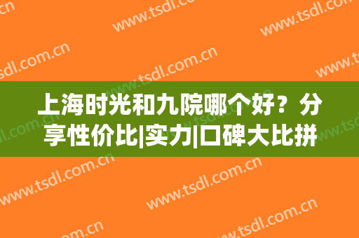 上海时光和九院哪个好？分享性价比|实力|口碑大比拼，超全功课助你pick！