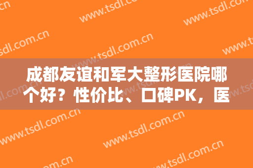 成都友谊和军大整形医院哪个好？性价比、口碑PK，医生介绍！多维度揭秘~