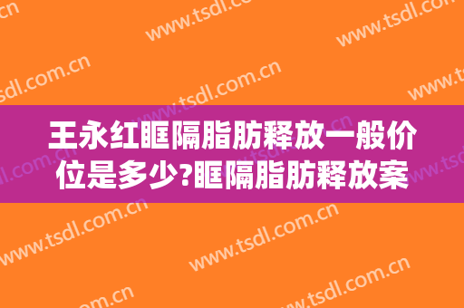 王永红眶隔脂肪释放一般价位是多少?眶隔脂肪释放案例效果对比图_肥城市中医医院
