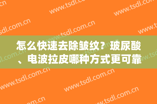 怎么快速去除皱纹？玻尿酸、电波拉皮哪种方式更可靠？(玻尿酸能去除皱纹吗)