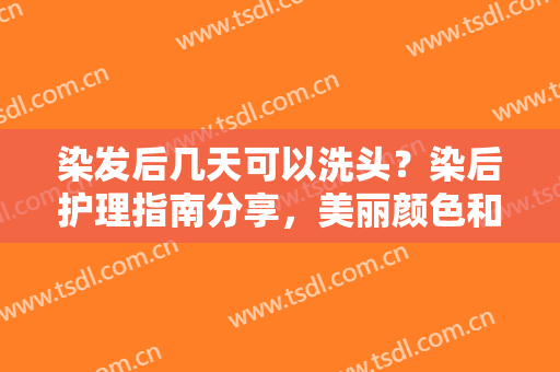 染发后几天可以洗头？染后护理指南分享，美丽颜色和秀发和谐共处的秘籍！