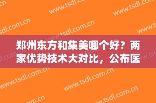 郑州东方和集美哪个好？两家优势技术大对比，公布医生名单~(郑州集美医院口碑怎么样)