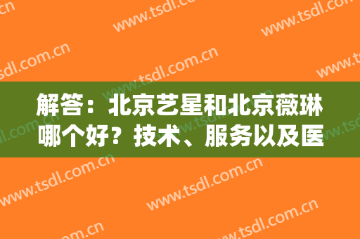 解答：北京艺星和北京薇琳哪个好？技术、服务以及医生对比！附价格表~(北京艺星医疗怎么样)