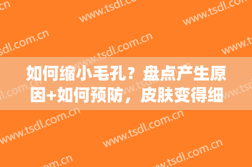 如何缩小毛孔？盘点产生原因+如何预防，皮肤变得细腻有光泽(怎么让毛孔缩小皮肤光滑)