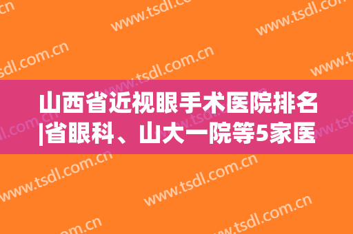 山西省近视眼手术医院排名|省眼科、山大一院等5家医院好评多，你来品！