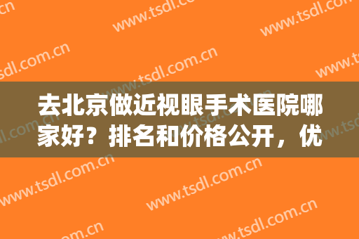 去北京做近视眼手术医院哪家好？排名和价格公开，优选5大眼科，必备！(北京近视眼手术哪个医院好)