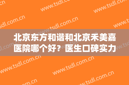 北京东方和谐和北京禾美嘉医院哪个好？医生口碑实力大展示！(北京嘉禾医美怎么样)