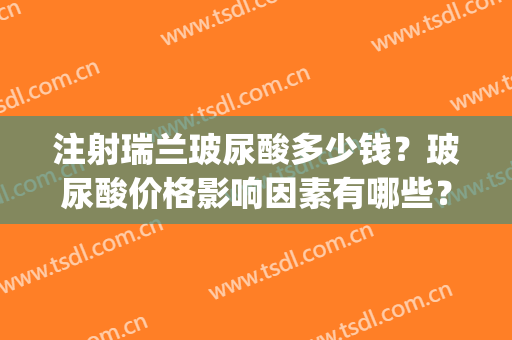 注射瑞兰玻尿酸多少钱？玻尿酸价格影响因素有哪些？(玻尿酸瑞兰2号价格表)