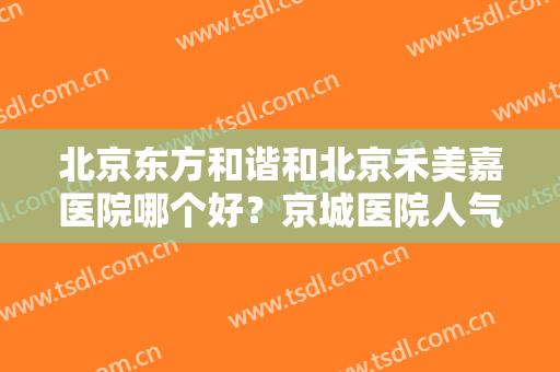 北京东方和谐和北京禾美嘉医院哪个好？京城医院人气比拼，实力大展示！