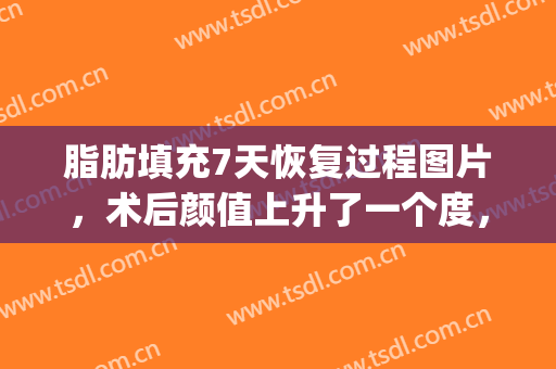 脂肪填充7天恢复过程图片，术后颜值上升了一个度，有图有真相(脂肪填充面部多久能恢复看出效果)