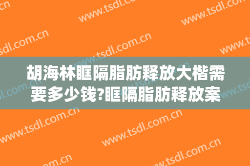 胡海林眶隔脂肪释放大楷需要多少钱?眶隔脂肪释放案例效果对比图_上海交通大学医学院附属第九人民医院