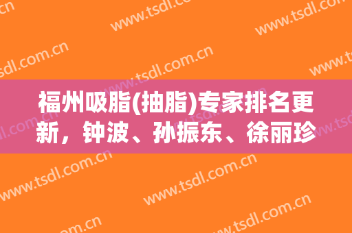 福州吸脂(抽脂)专家排名更新，钟波、孙振东、徐丽珍等口碑技术不错！