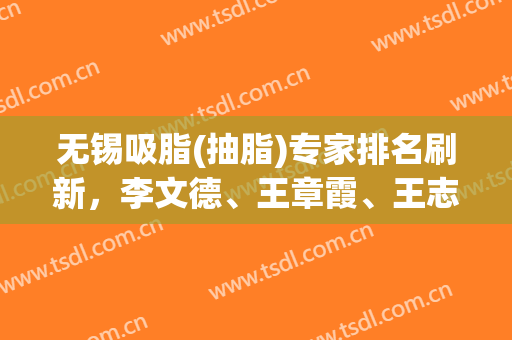 无锡吸脂(抽脂)专家排名刷新，李文德、王章霞、王志军谁的技术好？