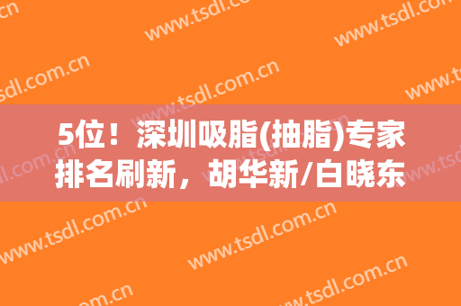 5位！深圳吸脂(抽脂)专家排名刷新，胡华新/白晓东/唐新辉等技术对比