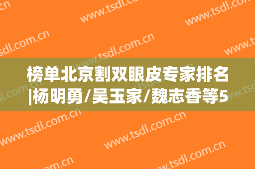 榜单北京割双眼皮专家排名|杨明勇/吴玉家/魏志香等5位，达人力荐！(北京董勇双眼皮)