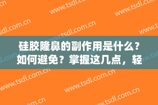 硅胶隆鼻的副作用是什么？如何避免？掌握这几点，轻松解决(硅胶隆鼻的坏处)