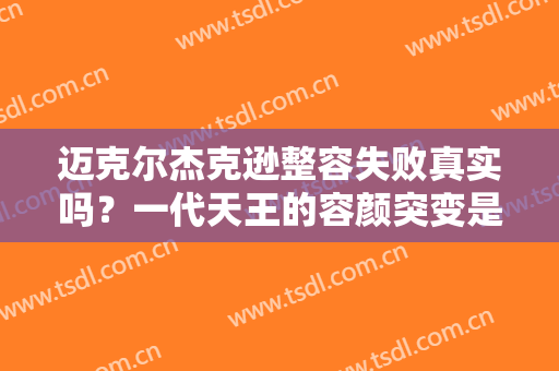 迈克尔杰克逊整容失败真实吗？一代天王的容颜突变是为何，真相揭秘！