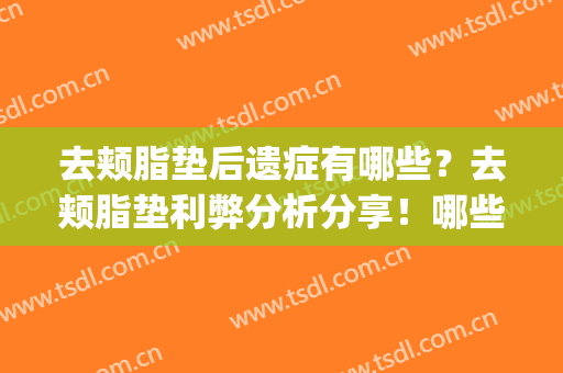 去颊脂垫后遗症有哪些？去颊脂垫利弊分析分享！哪些人不适合做？(颊脂垫去除后遗症)