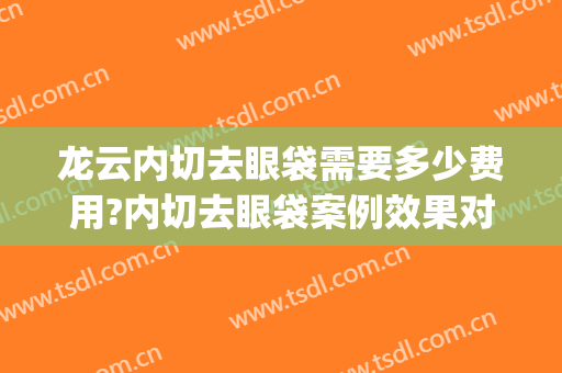 龙云内切去眼袋需要多少费用?内切去眼袋案例效果对比图_北京大学深圳医院