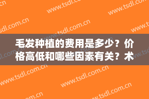毛发种植的费用是多少？价格高低和哪些因素有关？术后注意事项分享(毛发种植大概要多少钱)