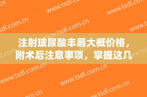 注射玻尿酸丰唇大概价格，附术后注意事项，掌握这几点就够了(玻尿酸注射唇部技巧)