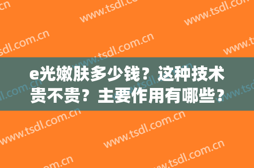 e光嫩肤多少钱？这种技术贵不贵？主要作用有哪些？(e光嫩肤的效果怎么样)