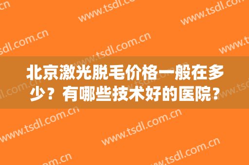 北京激光脱毛价格一般在多少？有哪些技术好的医院？附价格表(正规医院激光脱毛的价格多少)