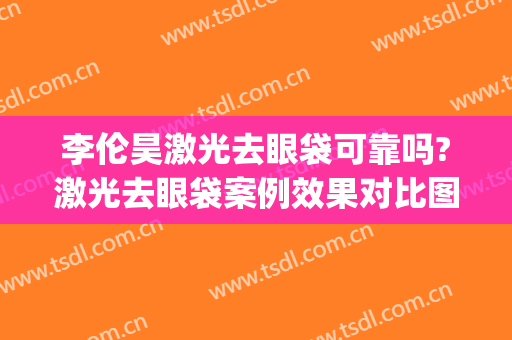 李伦昊激光去眼袋可靠吗?激光去眼袋案例效果对比图_上海交通大学医学院附属第九人民医院