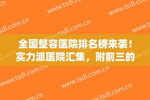 全国整容医院排名榜来袭！实力派医院汇集，附前三的医院简介！(整容三甲医院排名)