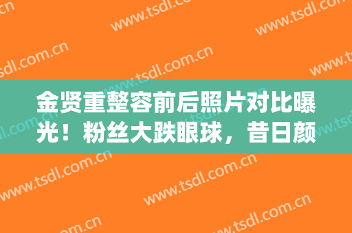 金贤重整容前后照片对比曝光！粉丝大跌眼球，昔日颜值一去不复返~(金贤重近照)