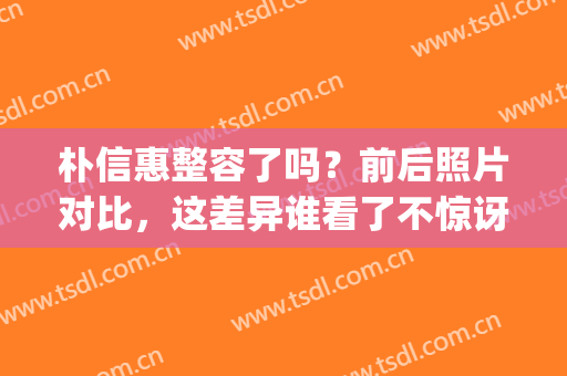 朴信惠整容了吗？前后照片对比，这差异谁看了不惊讶？真相揭晓！(朴信惠瘦身对比照)
