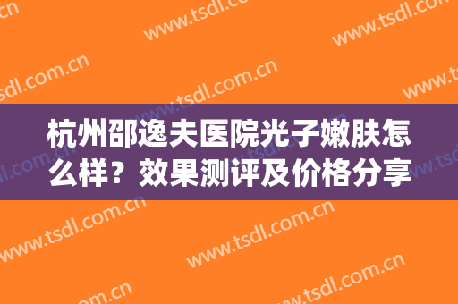 杭州邵逸夫医院光子嫩肤怎么样？效果测评及价格分享！美肤小课堂~(杭州邵逸夫医院美容科好吗)