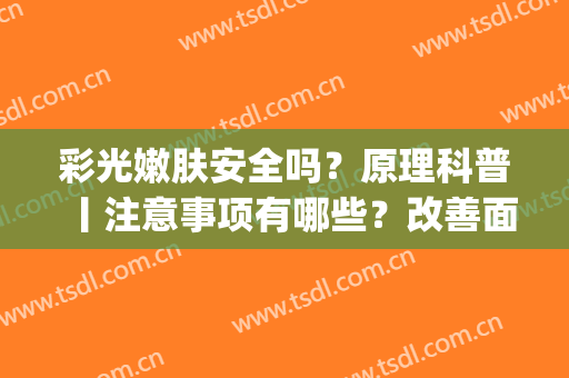 彩光嫩肤安全吗？原理科普丨注意事项有哪些？改善面部暗沉(彩光嫩肤的优缺点)