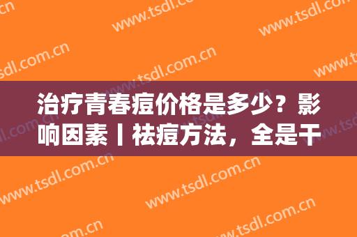 治疗青春痘价格是多少？影响因素丨祛痘方法，全是干货！(青春痘疗效)