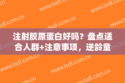 注射胶原蛋白好吗？盘点适合人群+注意事项，逆龄童颜不是梦(注射胶原蛋白要注意什么)