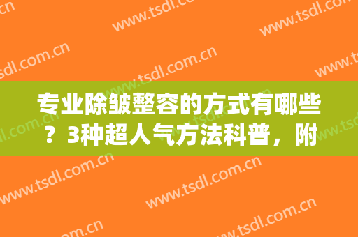 专业除皱整容的方式有哪些？3种超人气方法科普，附术后注意事项！(面部除皱方法有哪些)