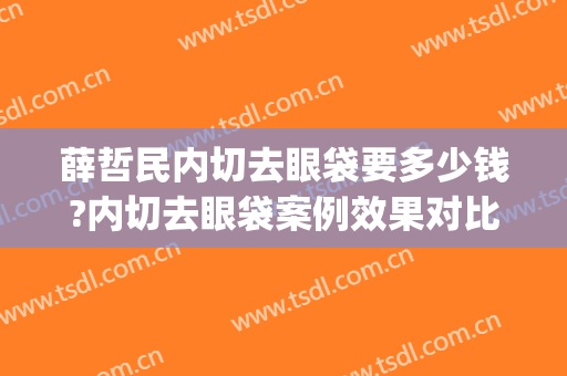 薛哲民内切去眼袋要多少钱?内切去眼袋案例效果对比图_好大夫工作室