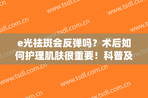 e光祛斑会反弹吗？术后如何护理肌肤很重要！科普及养护攻略！(E光去斑有谁没反弹的)