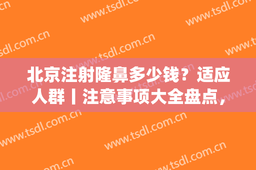 北京注射隆鼻多少钱？适应人群丨注意事项大全盘点，做精致女孩！(北京隆鼻子多少钱 北京隆鼻)