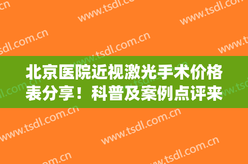 北京医院近视激光手术价格表分享！科普及案例点评来袭，眼科指南！(北京激光近视手术的价格表)